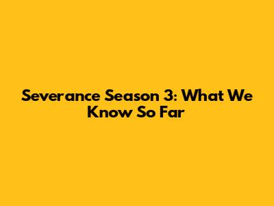 Severance Season 3: What We Know So Far