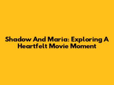 Shadow And Maria: Exploring A Heartfelt Movie Moment