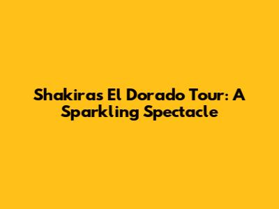 Shakira's El Dorado Tour: A Sparkling Spectacle
