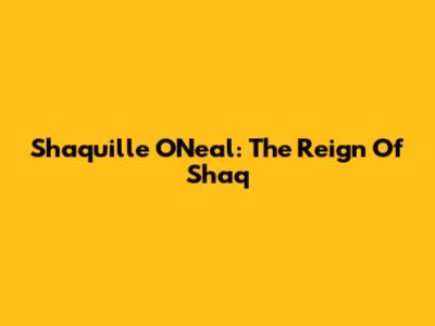 Shaquille O'Neal: The Reign Of Shaq