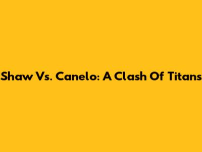 Shaw Vs. Canelo: A Clash Of Titans