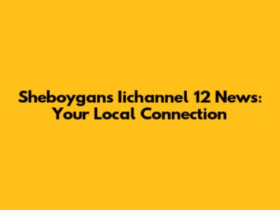 Sheboygan's Iichannel 12 News: Your Local Connection