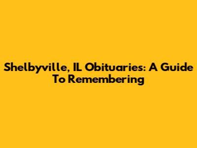 Shelbyville, IL Obituaries: A Guide To Remembering