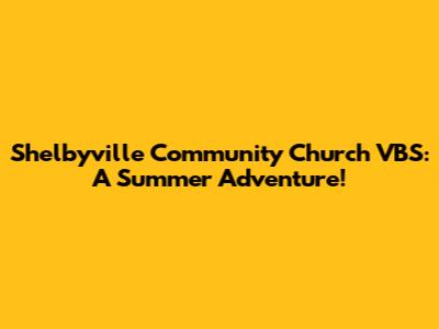 Shelbyville Community Church VBS: A Summer Adventure!