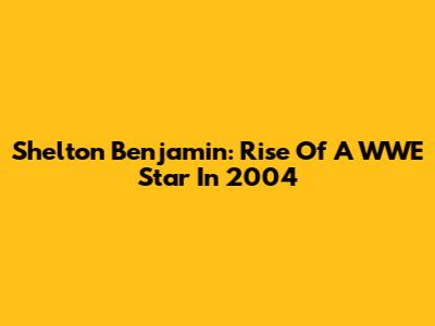 Shelton Benjamin: Rise Of A WWE Star In 2004