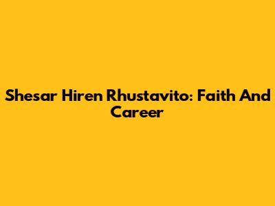 Shesar Hiren Rhustavito: Faith And Career