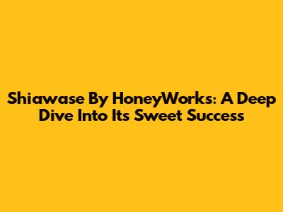 Shiawase By HoneyWorks: A Deep Dive Into Its Sweet Success