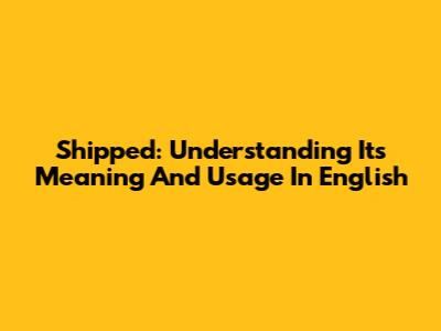 Shipped: Understanding Its Meaning And Usage In English