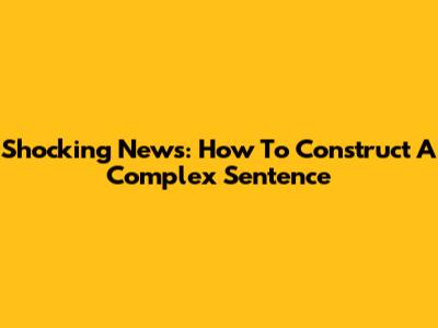 Shocking News: How To Construct A Complex Sentence