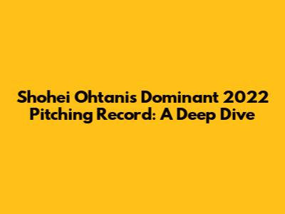 Shohei Ohtani's Dominant 2022 Pitching Record: A Deep Dive
