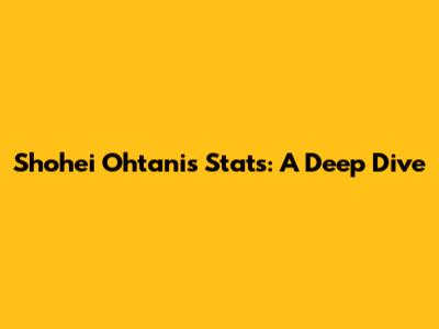 Shohei Ohtani's Stats: A Deep Dive