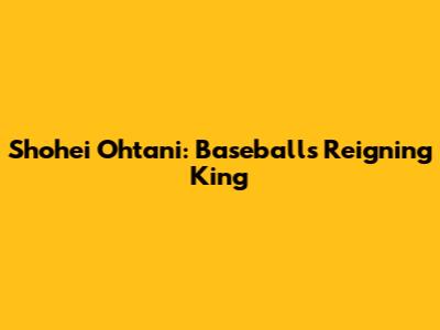 Shohei Ohtani: Baseball's Reigning King