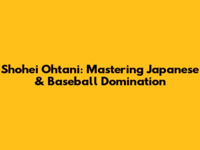 Shohei Ohtani: Mastering Japanese & Baseball Domination