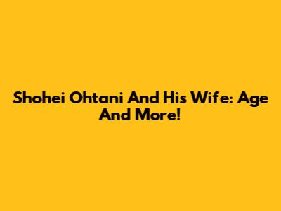 Shohei Ohtani And His Wife: Age And More!