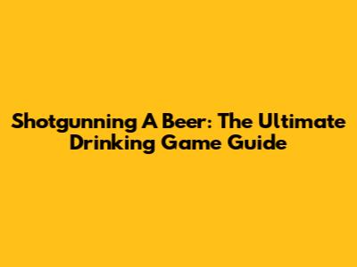 Shotgunning A Beer: The Ultimate Drinking Game Guide