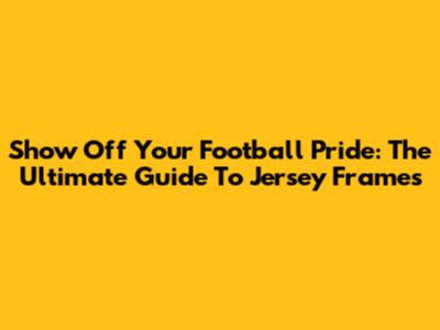 Show Off Your Football Pride: The Ultimate Guide To Jersey Frames