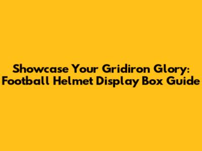 Showcase Your Gridiron Glory: Football Helmet Display Box Guide