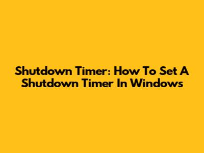 Shutdown Timer: How To Set A Shutdown Timer In Windows
