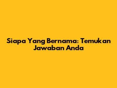 Siapa Yang Bernama: Temukan Jawaban Anda