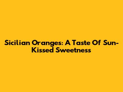 Sicilian Oranges: A Taste Of Sun-Kissed Sweetness
