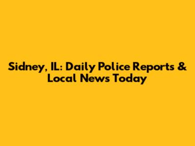 Sidney, IL: Daily Police Reports & Local News Today