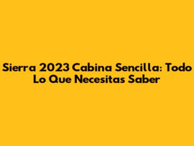 Sierra 2023 Cabina Sencilla: Todo Lo Que Necesitas Saber