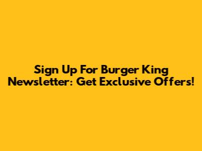 Sign Up For Burger King Newsletter: Get Exclusive Offers!