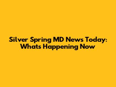 Silver Spring MD News Today: What's Happening Now
