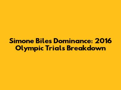 Simone Biles' Dominance: 2016 Olympic Trials Breakdown