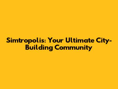 Simtropolis: Your Ultimate City-Building Community