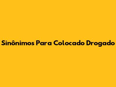 Sinônimos Para "Colocado Drogado"