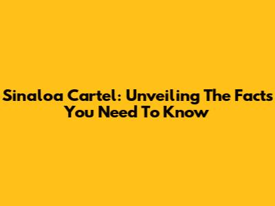 Sinaloa Cartel: Unveiling The Facts You Need To Know