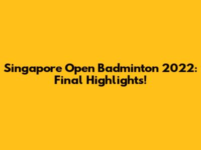 Singapore Open Badminton 2022: Final Highlights!