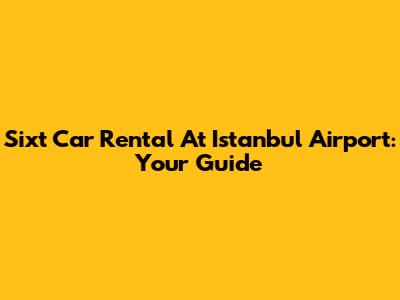 Sixt Car Rental At Istanbul Airport: Your Guide