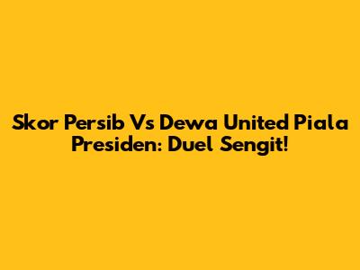 Skor Persib Vs Dewa United Piala Presiden: Duel Sengit!