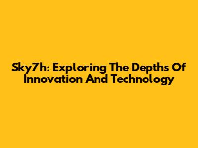 Sky7h: Exploring The Depths Of Innovation And Technology