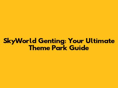 SkyWorld Genting: Your Ultimate Theme Park Guide