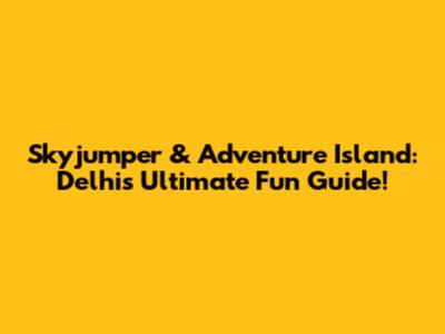 Skyjumper & Adventure Island: Delhi's Ultimate Fun Guide!