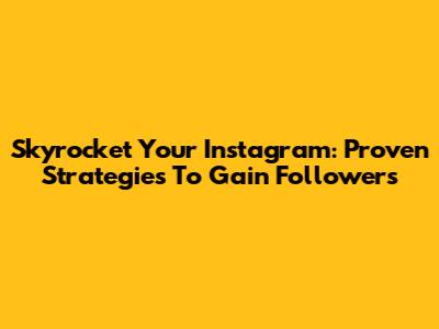 Skyrocket Your Instagram: Proven Strategies To Gain Followers