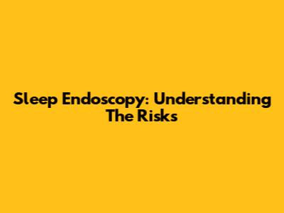 Sleep Endoscopy: Understanding The Risks
