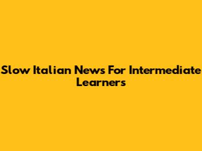 Slow Italian News For Intermediate Learners