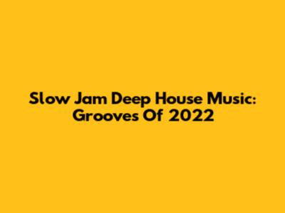 Slow Jam Deep House Music: Grooves Of 2022