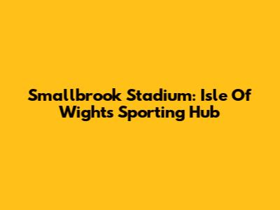 Smallbrook Stadium: Isle Of Wight's Sporting Hub