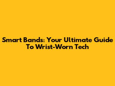 Smart Bands: Your Ultimate Guide To Wrist-Worn Tech