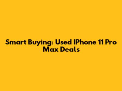 Smart Buying: Used IPhone 11 Pro Max Deals