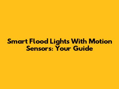 Smart Flood Lights With Motion Sensors: Your Guide