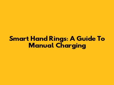 Smart Hand Rings: A Guide To Manual Charging