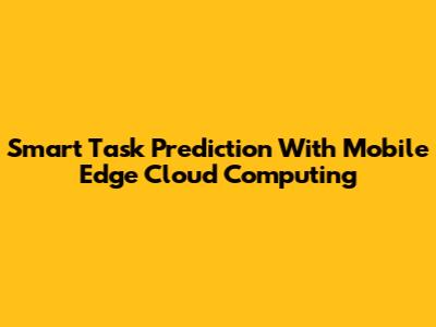 Smart Task Prediction With Mobile Edge Cloud Computing