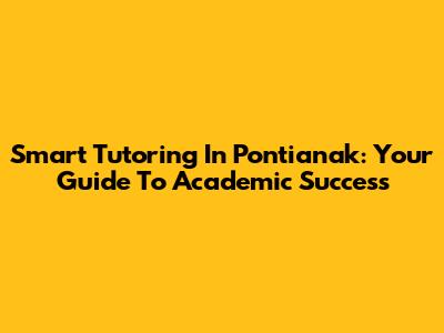 Smart Tutoring In Pontianak: Your Guide To Academic Success