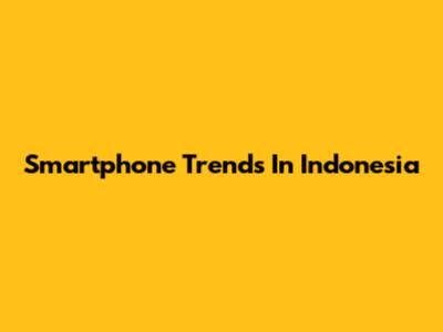 Smartphone Trends In Indonesia